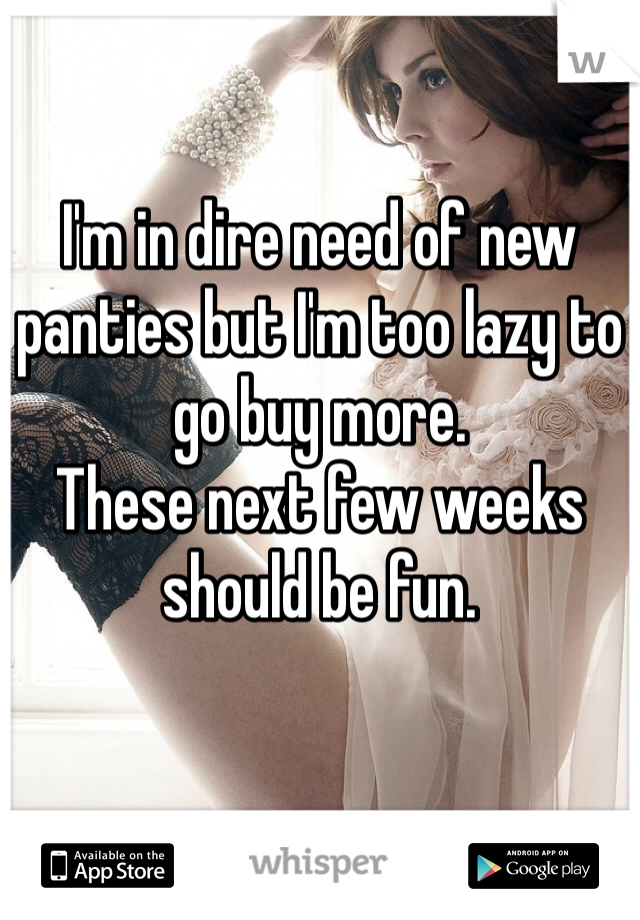 I'm in dire need of new panties but I'm too lazy to go buy more. 
These next few weeks should be fun.