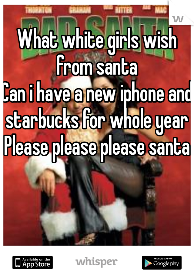 
What white girls wish from santa
Can i have a new iphone and starbucks for whole year 
Please please please santa