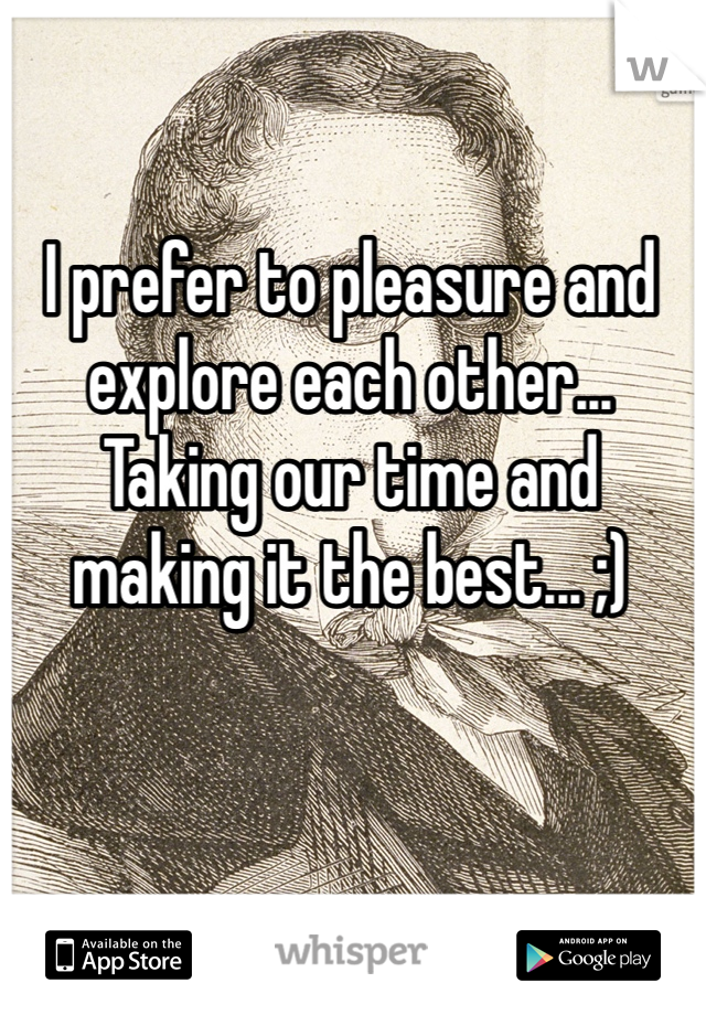 I prefer to pleasure and explore each other... Taking our time and making it the best... ;)