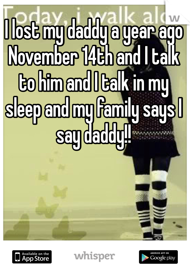 I lost my daddy a year ago November 14th and I talk to him and I talk in my sleep and my family says I say daddy!! 