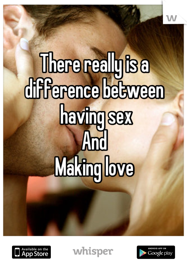There really is a difference between
 having sex 
And
Making love
