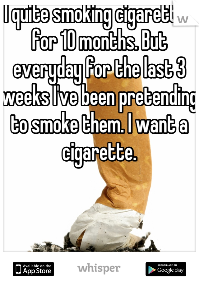 I quite smoking cigarettes for 10 months. But everyday for the last 3 weeks I've been pretending to smoke them. I want a cigarette.