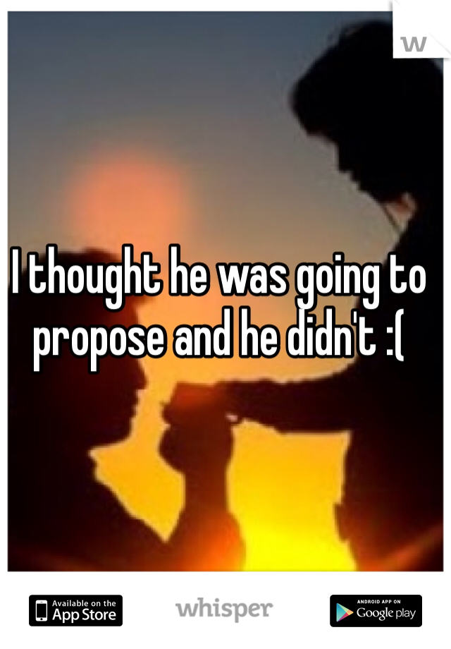 I thought he was going to propose and he didn't :(