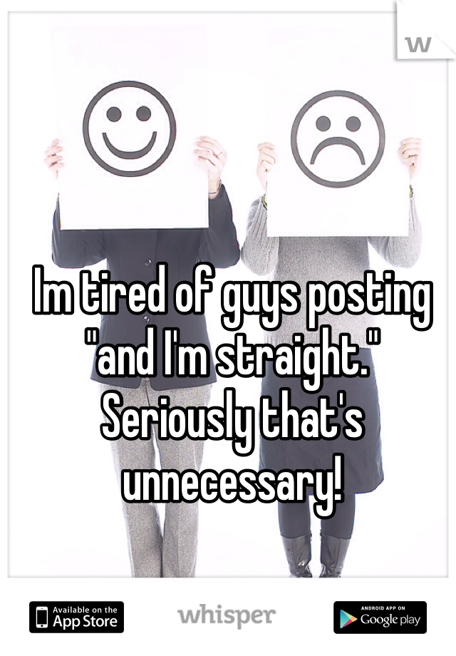 Im tired of guys posting "and I'm straight." Seriously that's unnecessary!