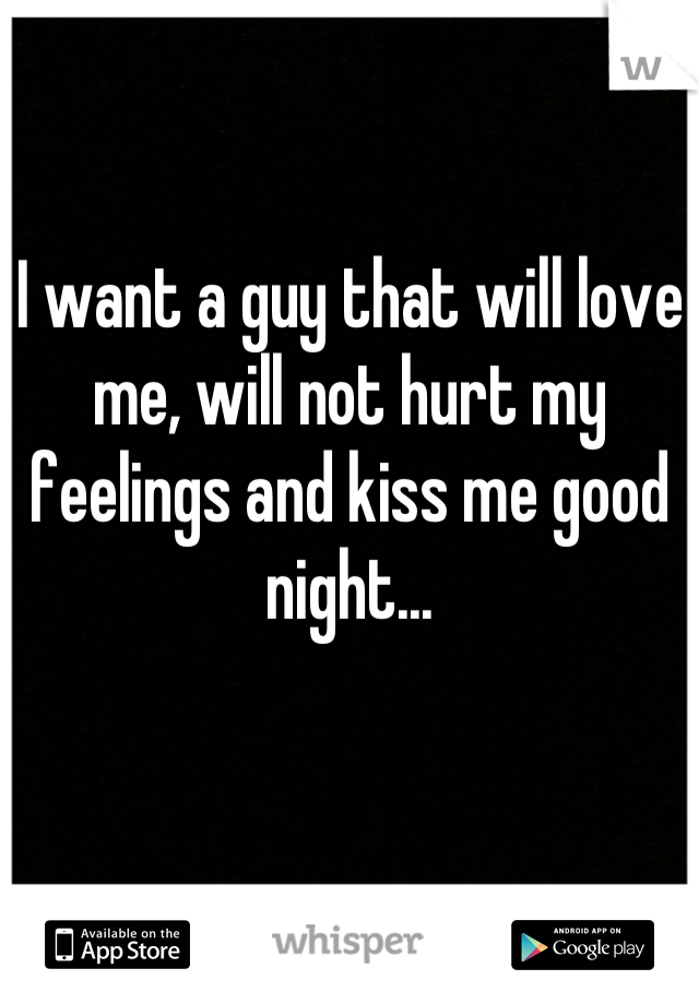 I want a guy that will love me, will not hurt my feelings and kiss me good night...