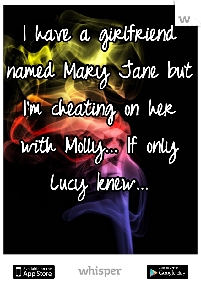 I have a girlfriend named Mary Jane but I'm cheating on her with Molly... If only Lucy knew...