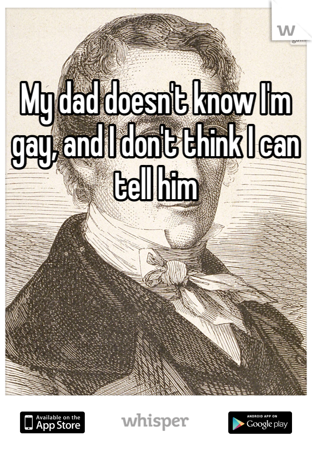 My dad doesn't know I'm gay, and I don't think I can tell him 
