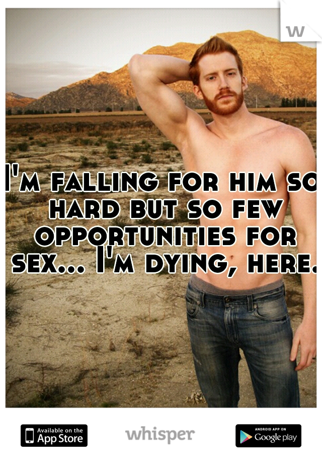 I'm falling for him so hard but so few opportunities for sex... I'm dying, here. 