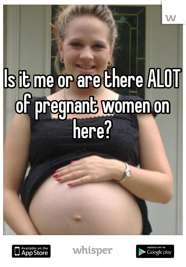 Is it me or are there ALOT of pregnant women on here?
