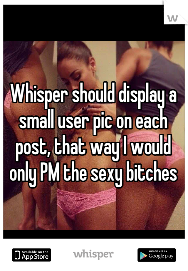 Whisper should display a small user pic on each post, that way I would only PM the sexy bitches