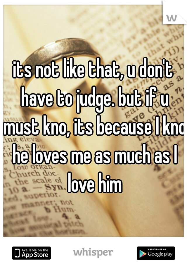 its not like that, u don't have to judge. but if u must kno, its because I kno he loves me as much as I love him