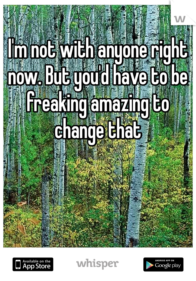 I'm not with anyone right now. But you'd have to be freaking amazing to change that 