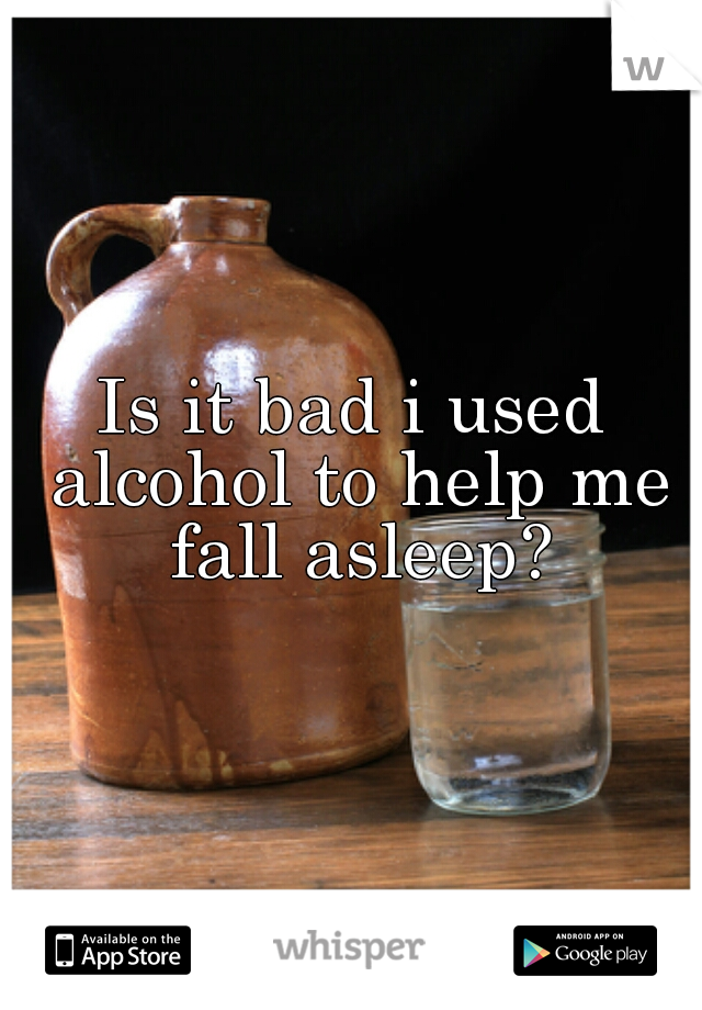 Is it bad i used alcohol to help me fall asleep?