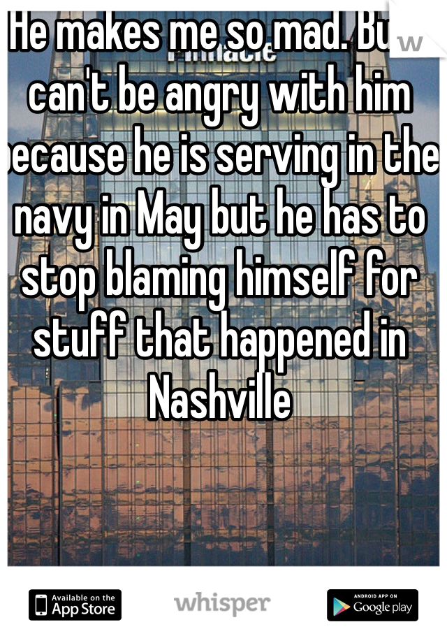 He makes me so mad. But I can't be angry with him because he is serving in the navy in May but he has to stop blaming himself for stuff that happened in Nashville 
