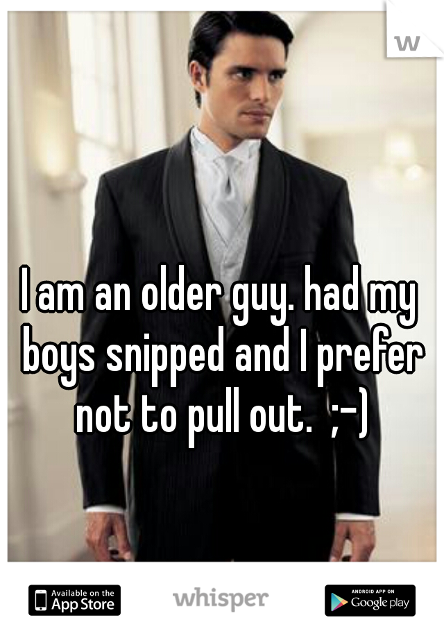 I am an older guy. had my boys snipped and I prefer not to pull out.  ;-)