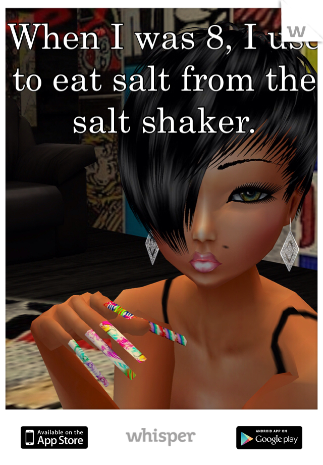 When I was 8, I use to eat salt from the salt shaker. 