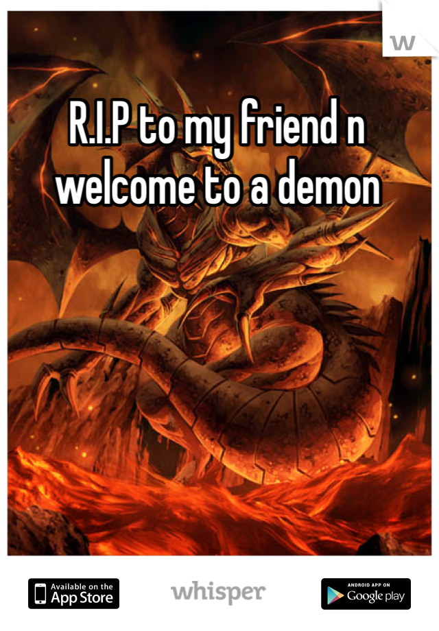 R.I.P to my friend n welcome to a demon