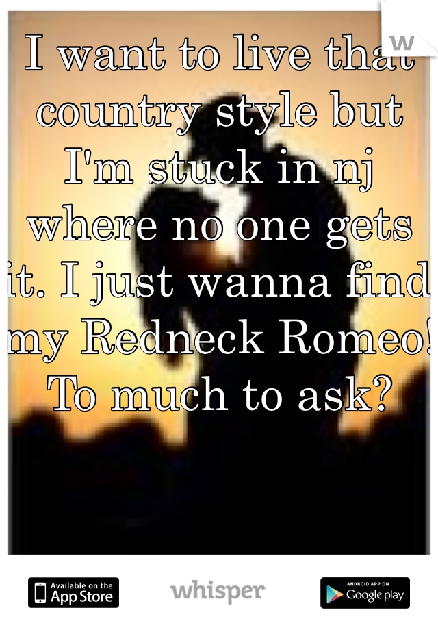 I want to live that country style but I'm stuck in nj where no one gets it. I just wanna find my Redneck Romeo! To much to ask? 