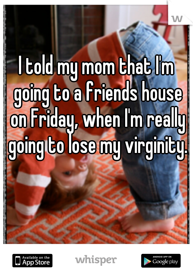 I told my mom that I'm going to a friends house on Friday‚ when I'm really going to lose my virginity.