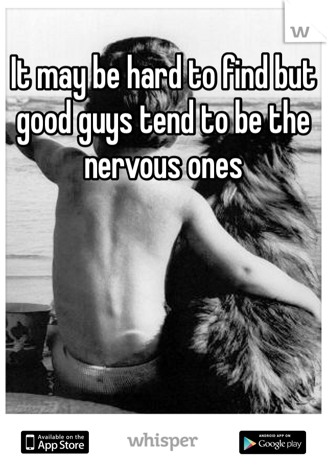 It may be hard to find but good guys tend to be the nervous ones 