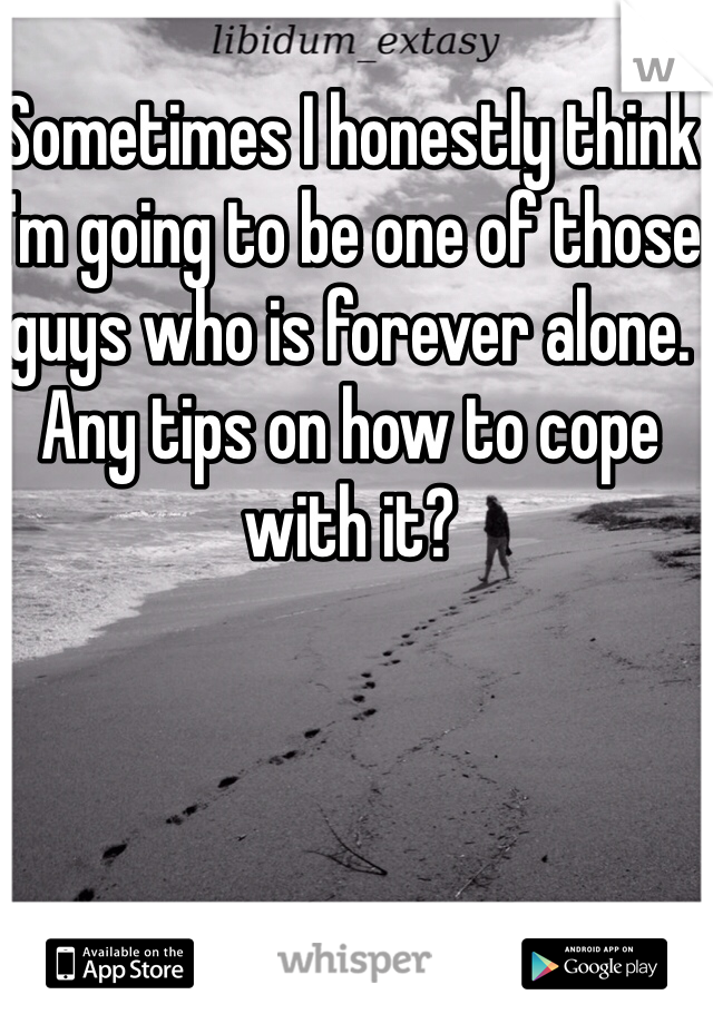 Sometimes I honestly think I'm going to be one of those guys who is forever alone. Any tips on how to cope with it?
