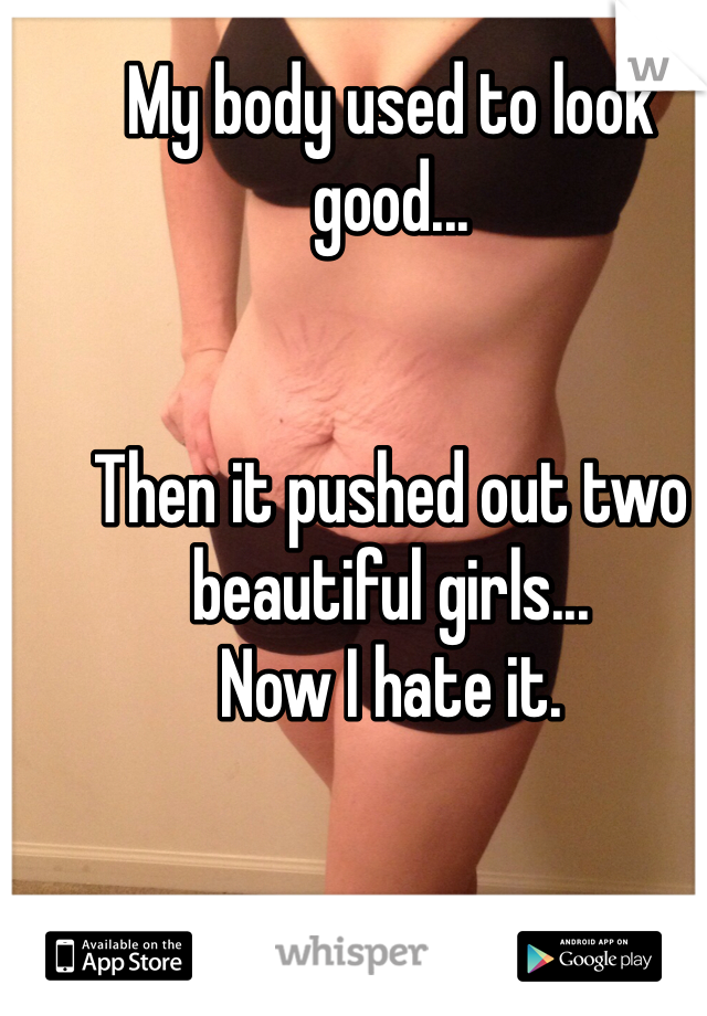 My body used to look good...


Then it pushed out two beautiful girls...
Now I hate it.