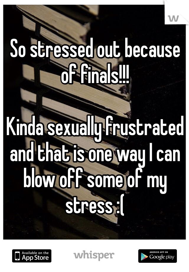 So stressed out because of finals!!!

Kinda sexually frustrated and that is one way I can blow off some of my stress :( 