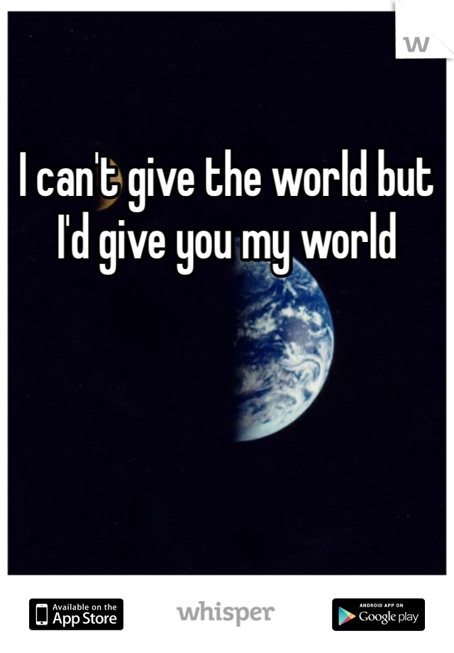 I can't give the world but I'd give you my world