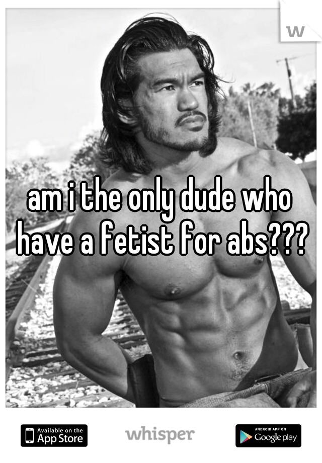 am i the only dude who have a fetist for abs???