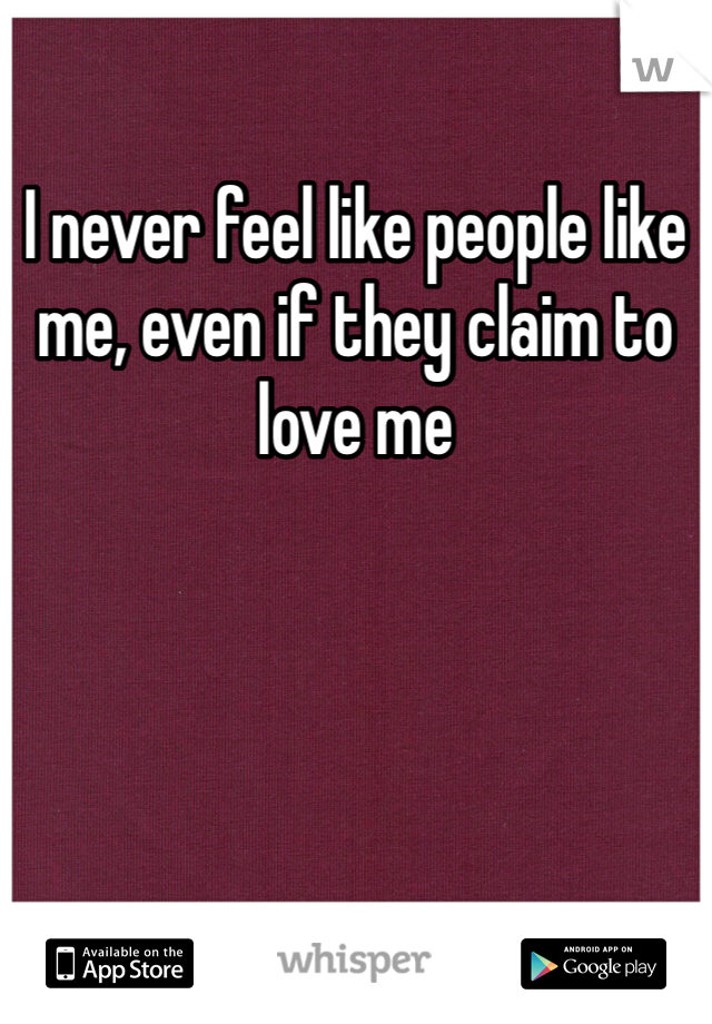 I never feel like people like me, even if they claim to love me
