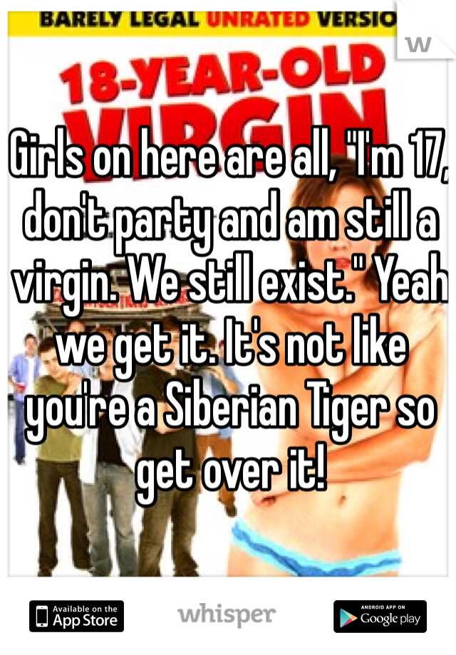 Girls on here are all, "I'm 17, don't party and am still a virgin. We still exist." Yeah we get it. It's not like you're a Siberian Tiger so get over it! 