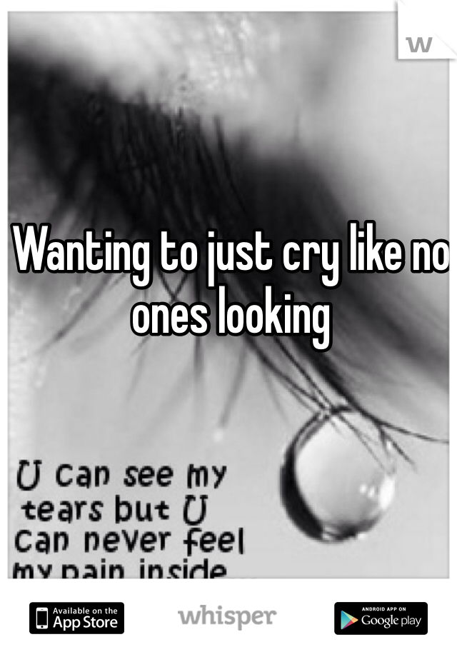 Wanting to just cry like no ones looking 