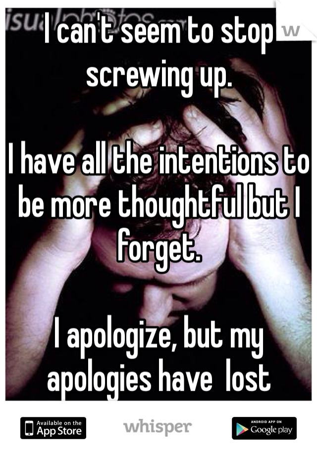 I can't seem to stop screwing up. 

I have all the intentions to be more thoughtful but I forget. 

I apologize, but my apologies have  lost meaning. 