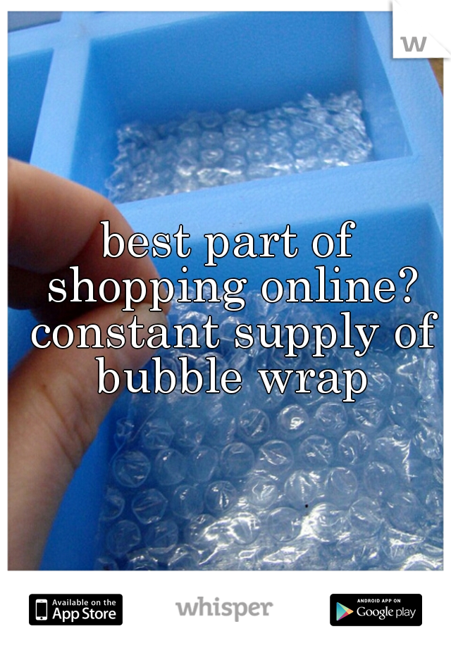 best part of shopping online? constant supply of bubble wrap