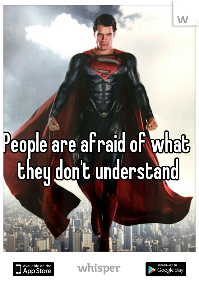 People are afraid of what they don't understand
