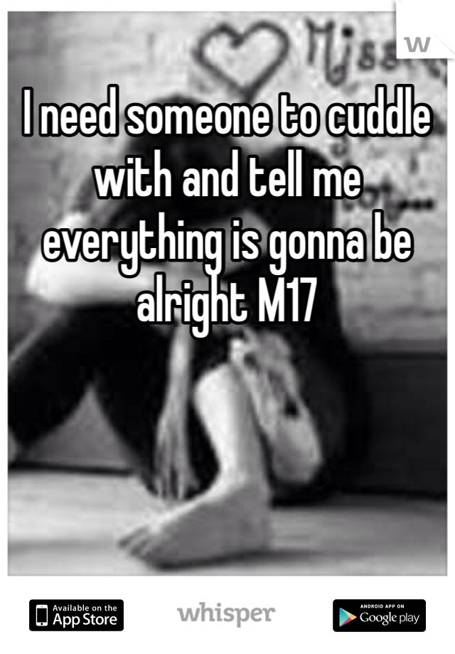 I need someone to cuddle with and tell me everything is gonna be alright M17