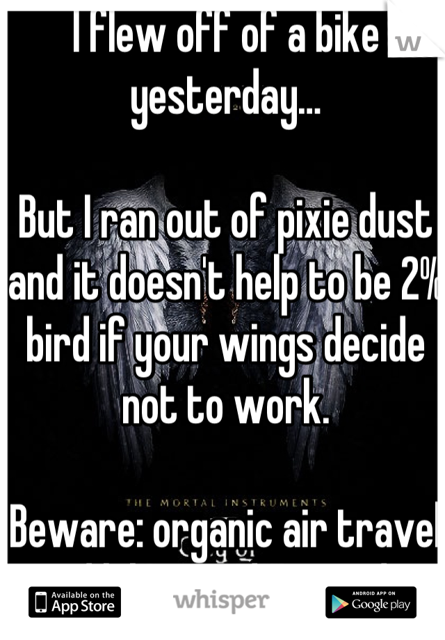 I flew off of a bike yesterday…

But I ran out of pixie dust and it doesn't help to be 2% bird if your wings decide not to work.

Beware: organic air travel and bikes on dirt roads.