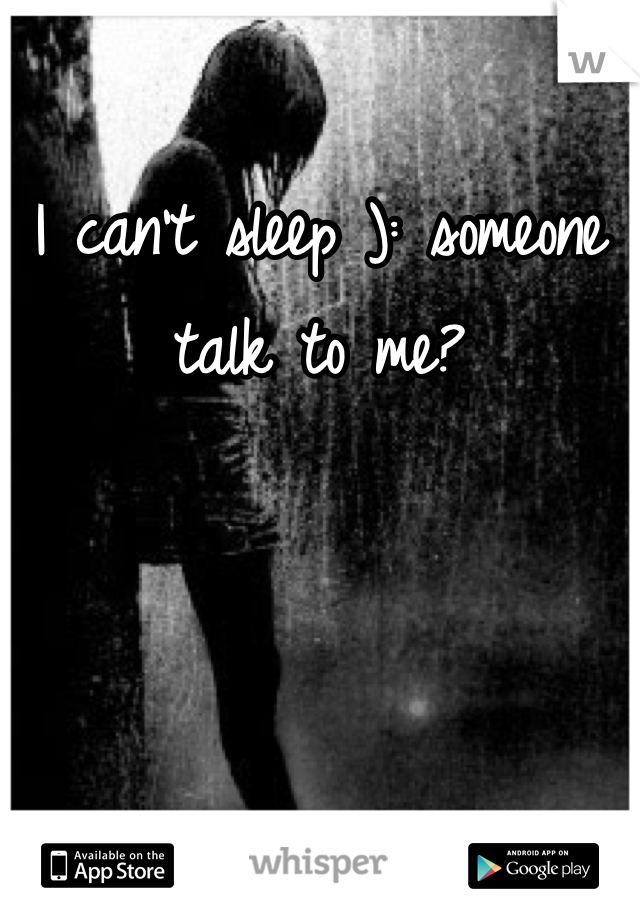 I can't sleep ): someone talk to me?