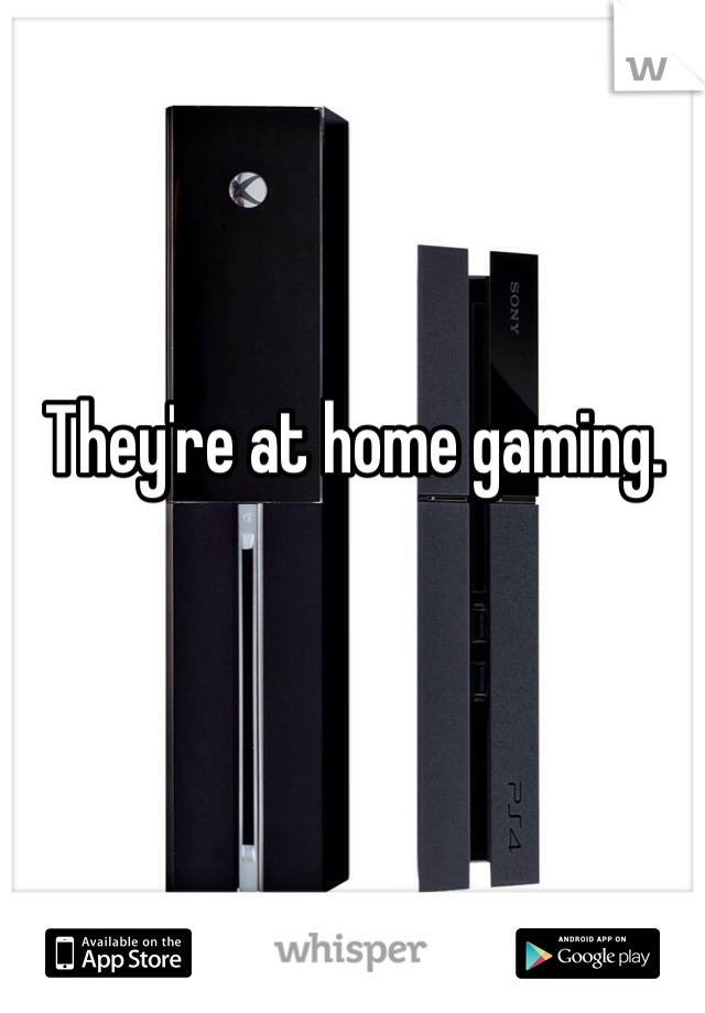 They're at home gaming. 