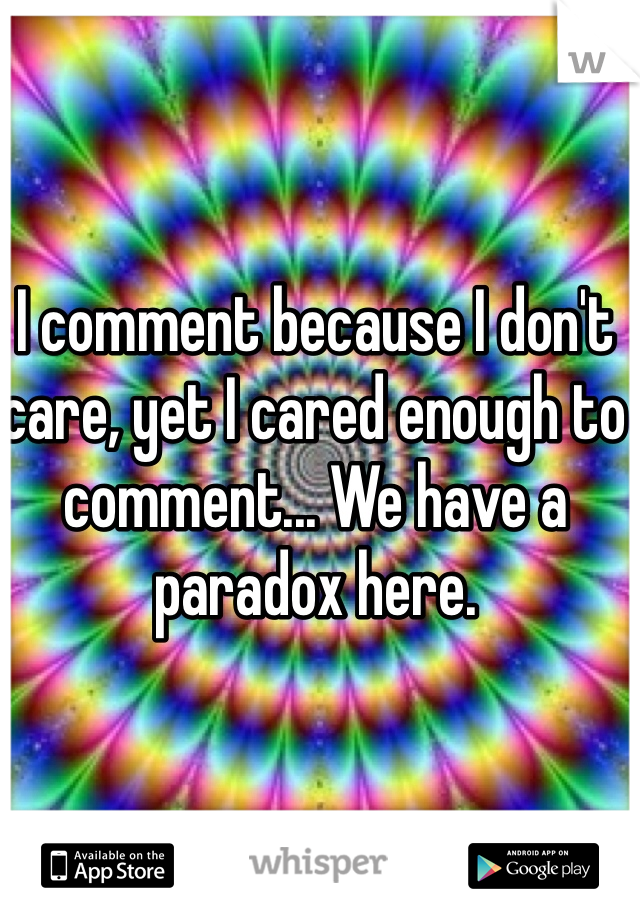 I comment because I don't care, yet I cared enough to comment... We have a paradox here.