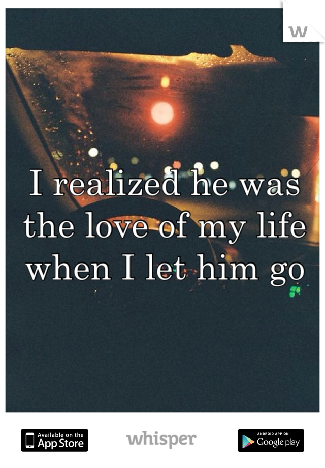 I realized he was the love of my life when I let him go 