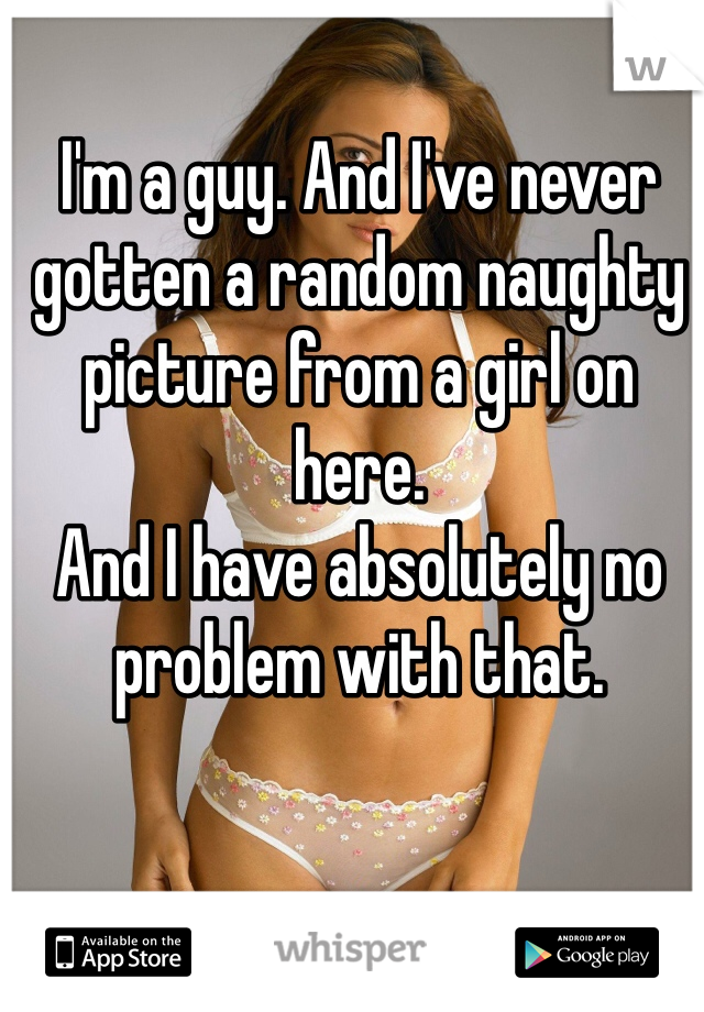 I'm a guy. And I've never gotten a random naughty picture from a girl on here.
And I have absolutely no problem with that.