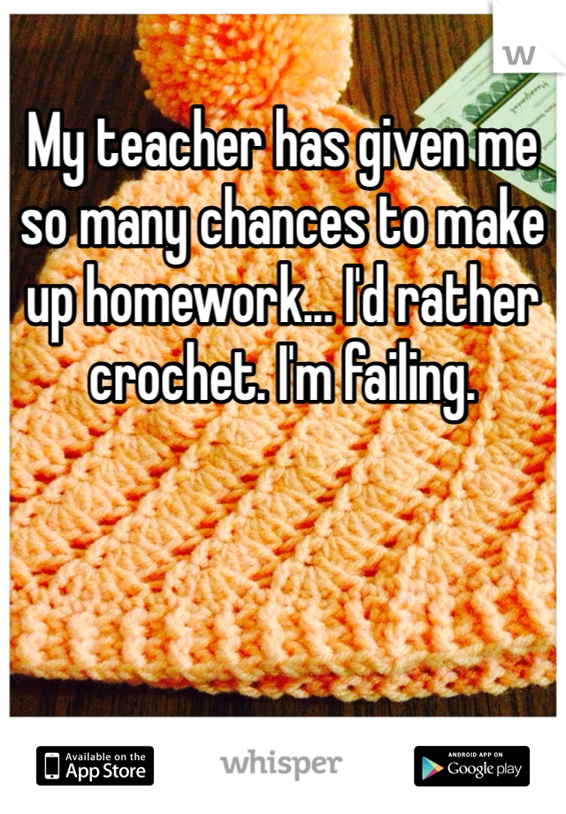 My teacher has given me so many chances to make up homework... I'd rather crochet. I'm failing. 