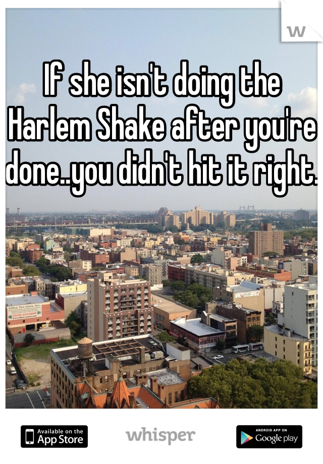 If she isn't doing the Harlem Shake after you're done..you didn't hit it right. 