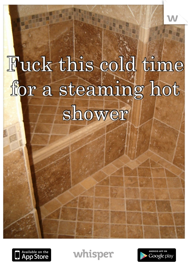 Fuck this cold time for a steaming hot shower