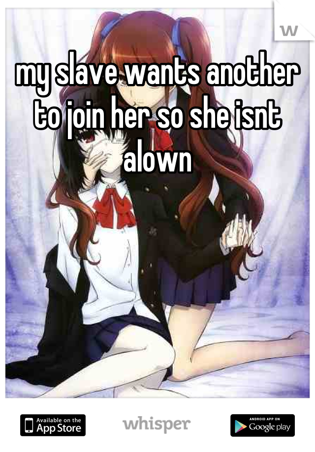 my slave wants another to join her so she isnt alown