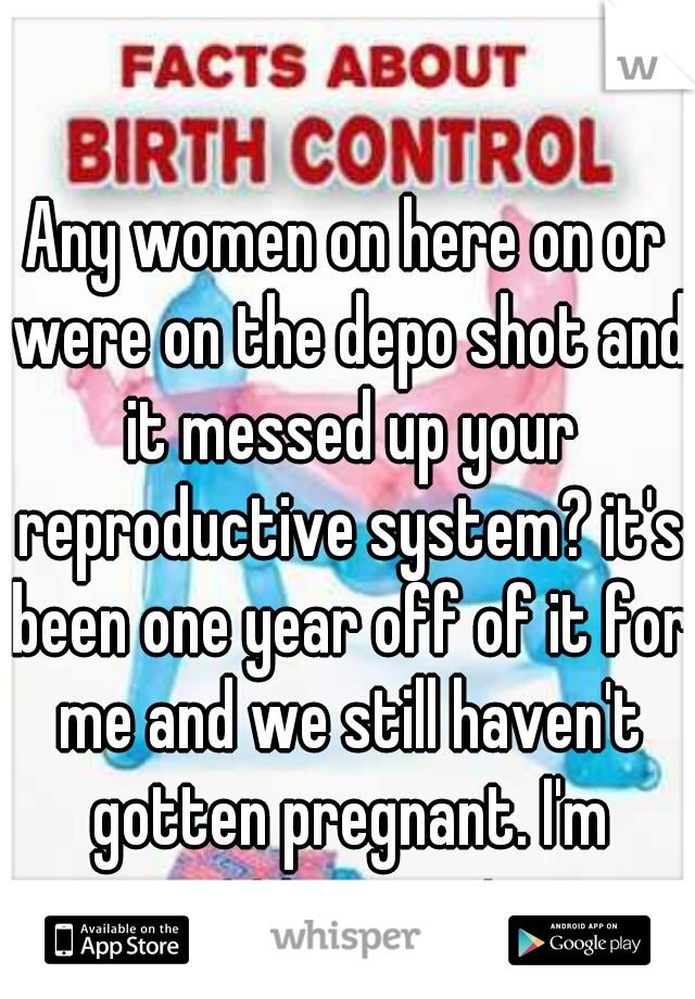 Any women on here on or were on the depo shot and it messed up your reproductive system? it's been one year off of it for me and we still haven't gotten pregnant. I'm getting upset. 
