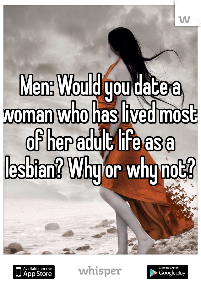 Men: Would you date a woman who has lived most of her adult life as a lesbian? Why or why not? 
