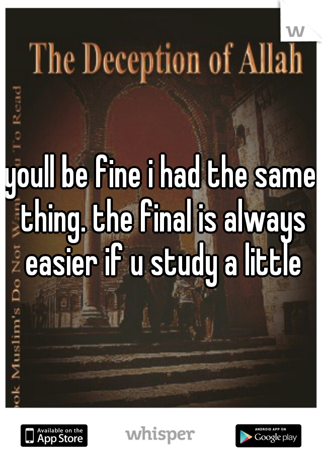youll be fine i had the same thing. the final is always easier if u study a little