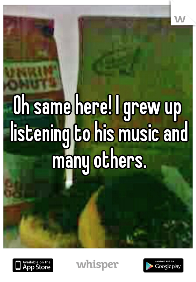 Oh same here! I grew up listening to his music and many others.